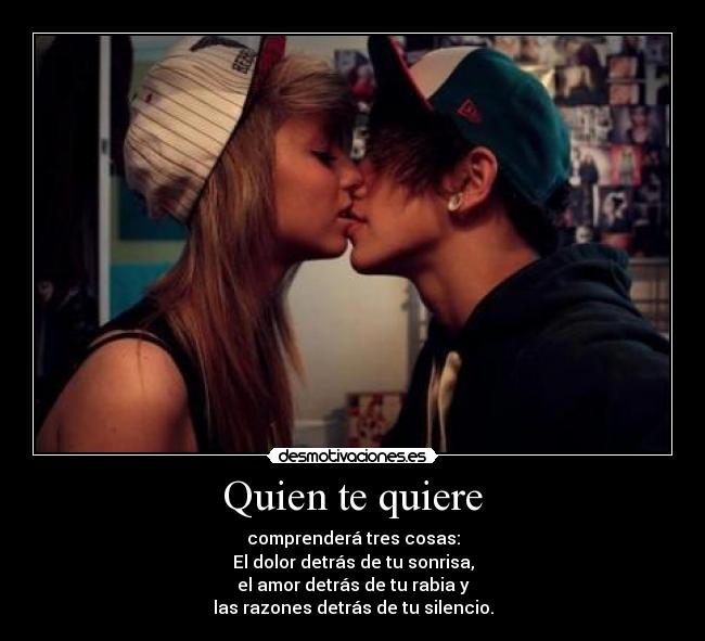 Quien te quiere - comprenderá tres cosas:
El dolor detrás de tu sonrisa,
el amor detrás de tu rabia y
las razones detrás de tu silencio.