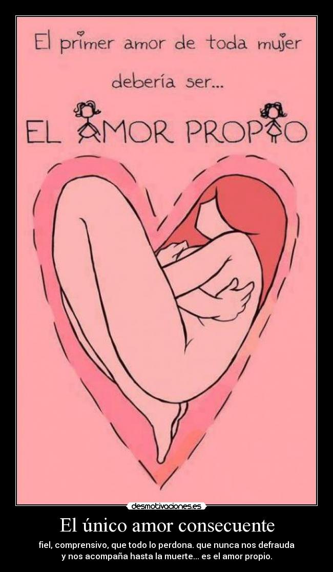 El único amor consecuente - fiel, comprensivo, que todo lo perdona. que nunca nos defrauda
y nos acompaña hasta la muerte... es el amor propio.