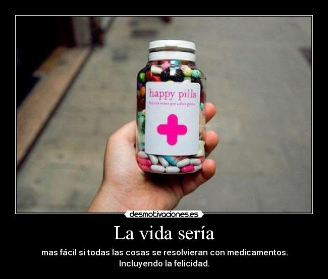 La vida sería - mas fácil si todas las cosas se resolvieran con medicamentos. Incluyendo la felicidad.