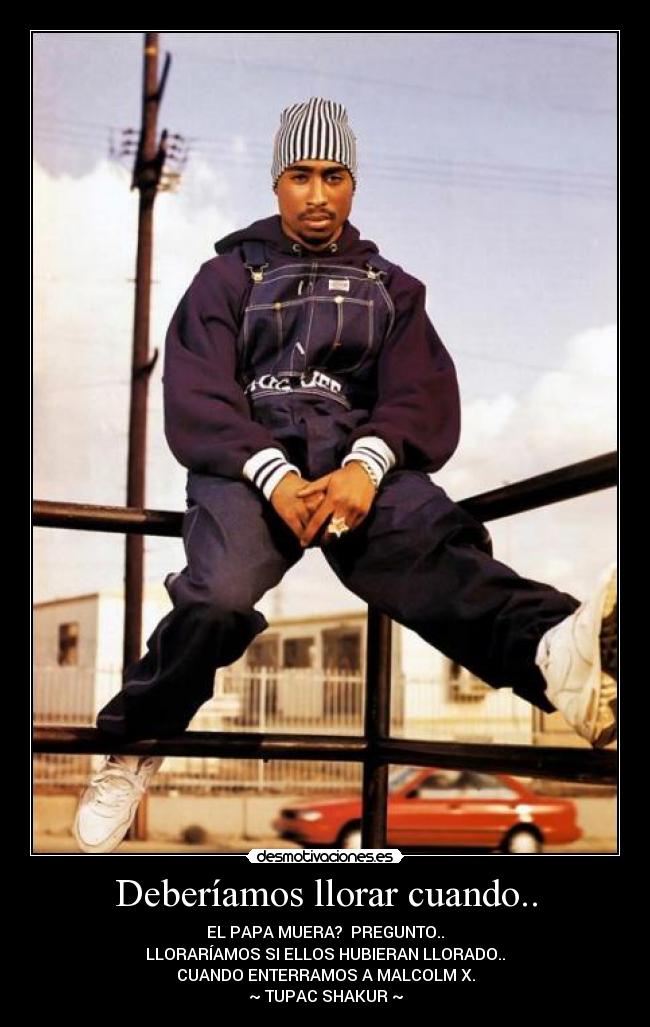 Deberíamos llorar cuando.. - EL PAPA MUERA? PREGUNTO..
LLORARÍAMOS SI ELLOS HUBIERAN LLORADO..
CUANDO ENTERRAMOS A MALCOLM X.
~ TUPAC SHAKUR ~