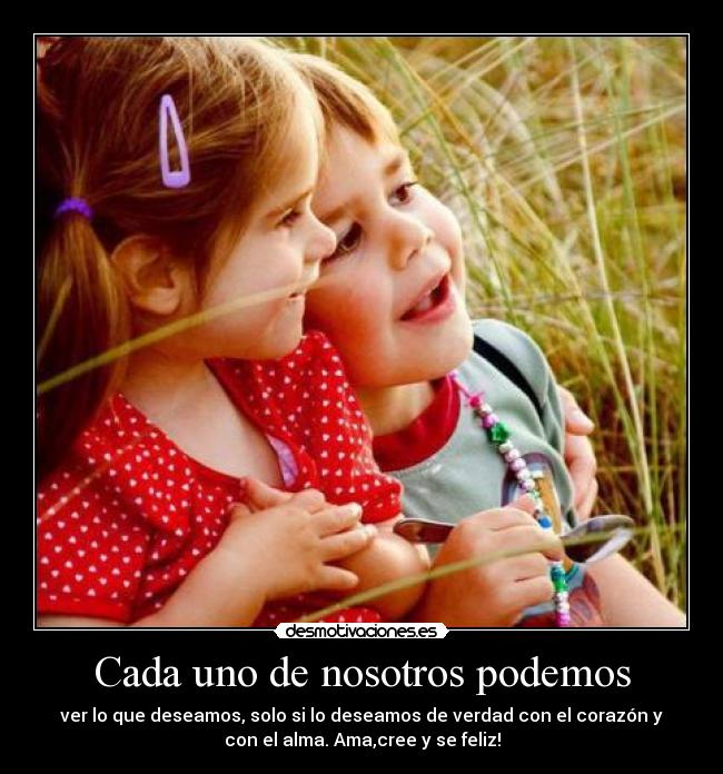 Cada uno de nosotros podemos - ver lo que deseamos, solo si lo deseamos de verdad con el corazón y
con el alma. Ama,cree y se feliz!