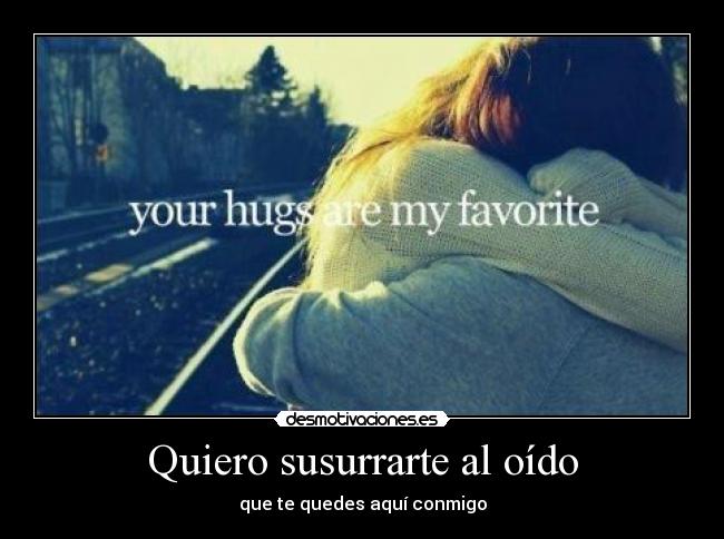 Quiero susurrarte al oído - que te quedes aquí conmigo