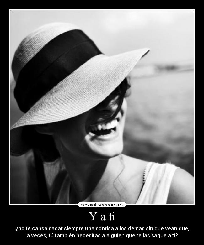 Y a ti - ¿no te cansa sacar siempre una sonrisa a los demás sin que vean que,
a veces, tú también necesitas a alguien que te las saque a ti?
