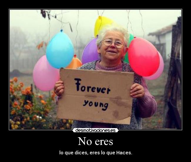 No eres - lo que dices, eres lo que Haces.