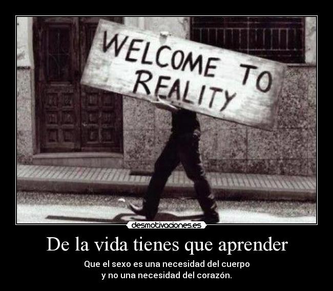 De la vida tienes que aprender - Que el sexo es una necesidad del cuerpo
y no una necesidad del corazón.