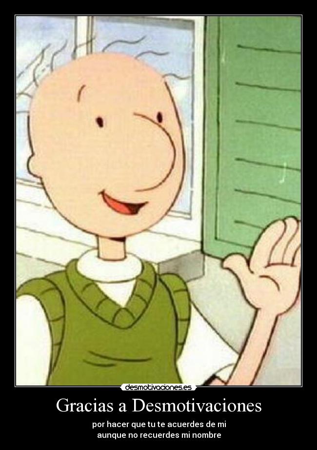 Gracias a Desmotivaciones - por hacer que tu te acuerdes de mi
aunque no recuerdes mi nombre