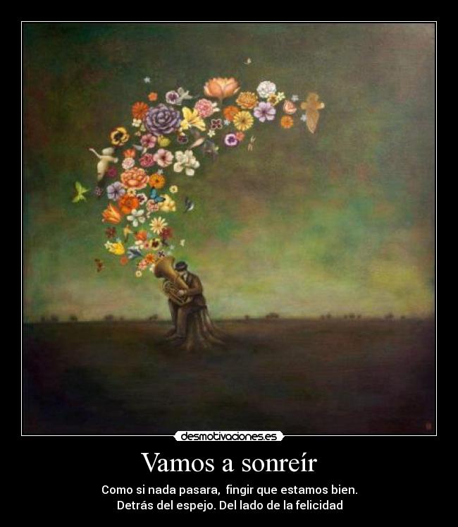 Vamos a sonreír - Como si nada pasara,  fingir que estamos bien.
Detrás del espejo. Del lado de la felicidad