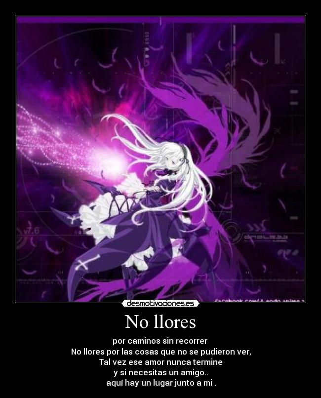 No llores - por caminos sin recorrer
No llores por las cosas que no se pudieron ver,
Tal vez ese amor nunca termine
y si necesitas un amigo..
aquí hay un lugar junto a mi .