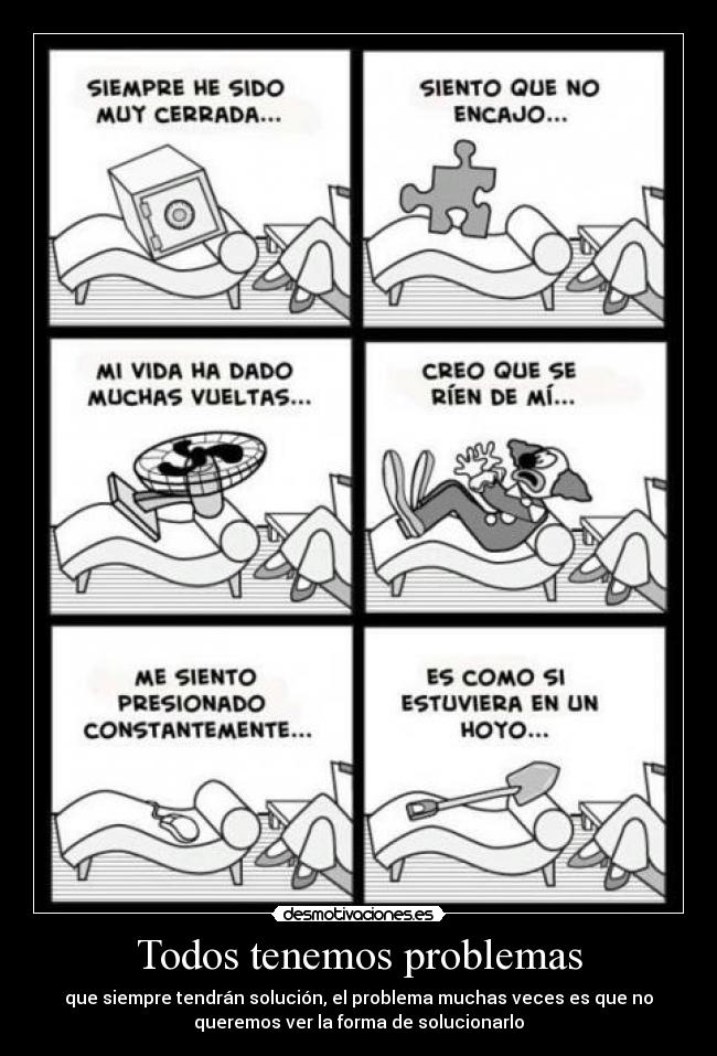 Todos tenemos problemas - que siempre tendrán solución, el problema muchas veces es que no
queremos ver la forma de solucionarlo