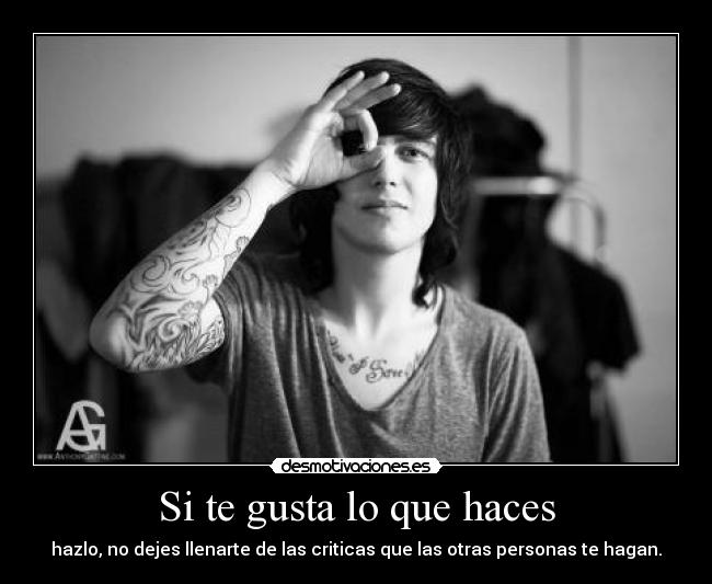 Si te gusta lo que haces - hazlo, no dejes llenarte de las criticas que las otras personas te hagan.