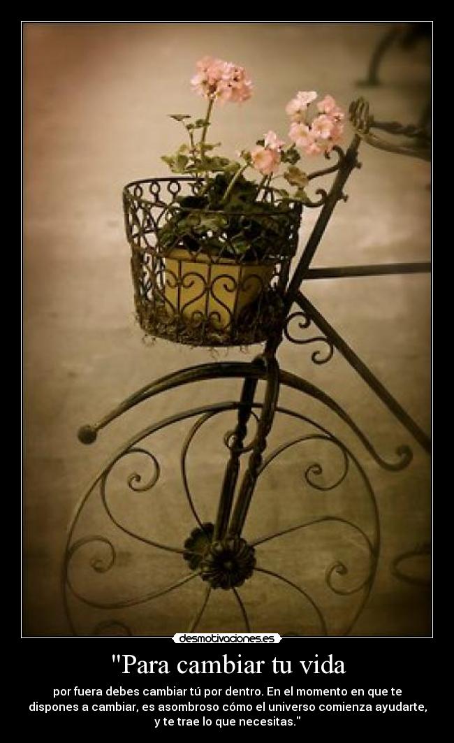 Para cambiar tu vida - por fuera debes cambiar tú por dentro. En el momento en que te
dispones a cambiar, es asombroso cómo el universo comienza ayudarte,
y te trae lo que necesitas.