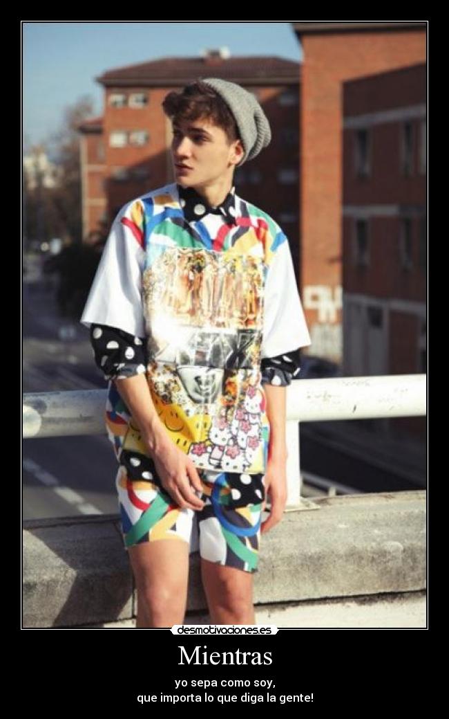 Mientras - yo sepa como soy,
que importa lo que diga la gente!