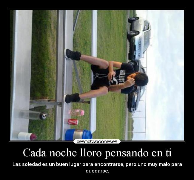 Cada noche lloro pensando en ti - Las soledad es un buen lugar para encontrarse, pero uno muy malo para quedarse.