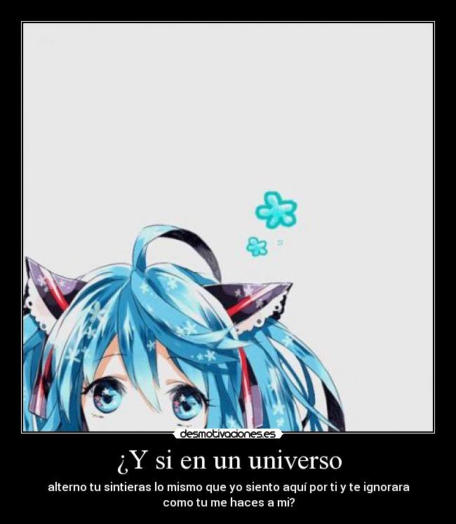 ¿Y si en un universo - alterno tu sintieras lo mismo que yo siento aquí por ti y te ignorara
como tu me haces a mi?