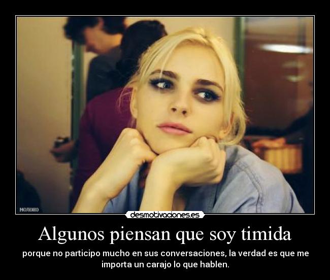 Algunos piensan que soy timida - porque no participo mucho en sus conversaciones, la verdad es que me
importa un carajo lo que hablen.