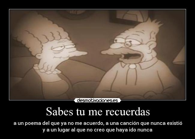 Sabes tu me recuerdas - a un poema del que ya no me acuerdo, a una canción que nunca existió
y a un lugar al que no creo que haya ido nunca