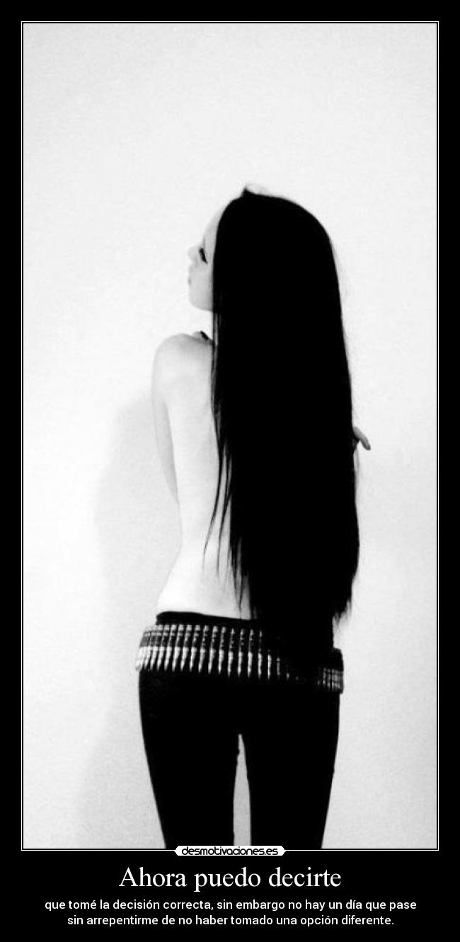 Ahora puedo decirte - que tomé la decisión correcta, sin embargo no hay un día que pase
sin arrepentirme de no haber tomado una opción diferente.