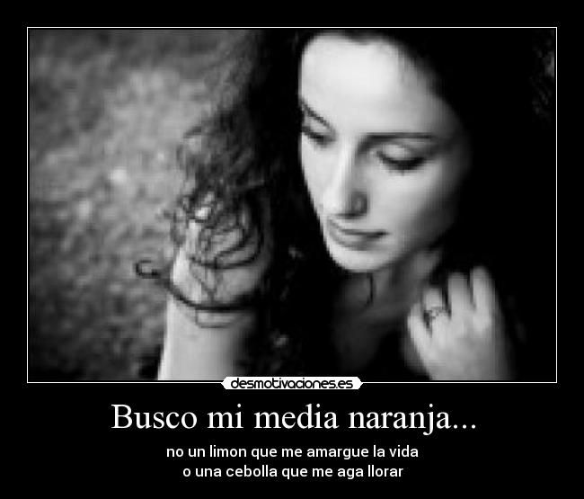 Busco mi media naranja... - no un limon que me amargue la vida
o una cebolla que me aga llorar