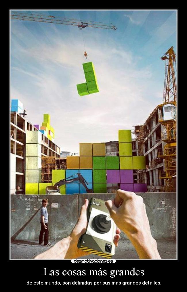 Las cosas más grandes - de este mundo, son definidas por sus mas grandes detalles.