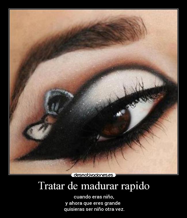 Tratar de madurar rapido - cuando eras niño,
y ahora que eres grande 
 quisieras ser niño otra vez.