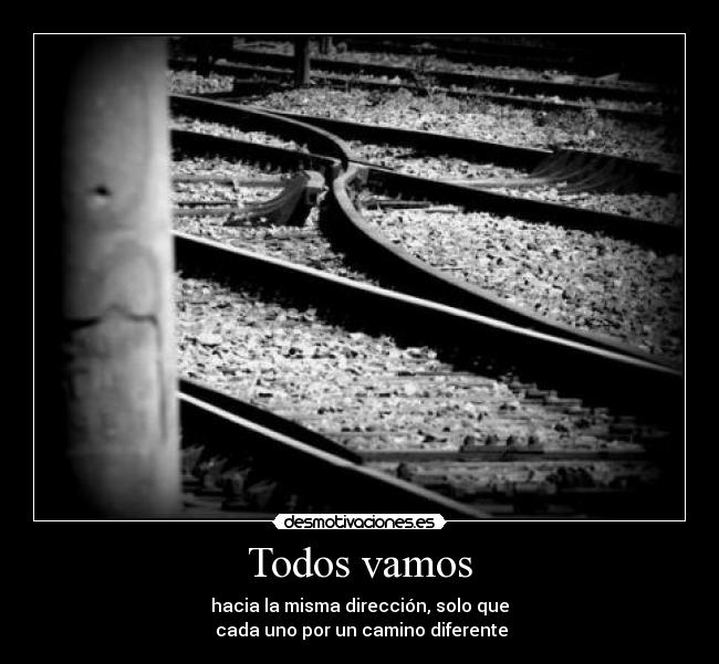 Todos vamos - hacia la misma dirección, solo que
cada uno por un camino diferente