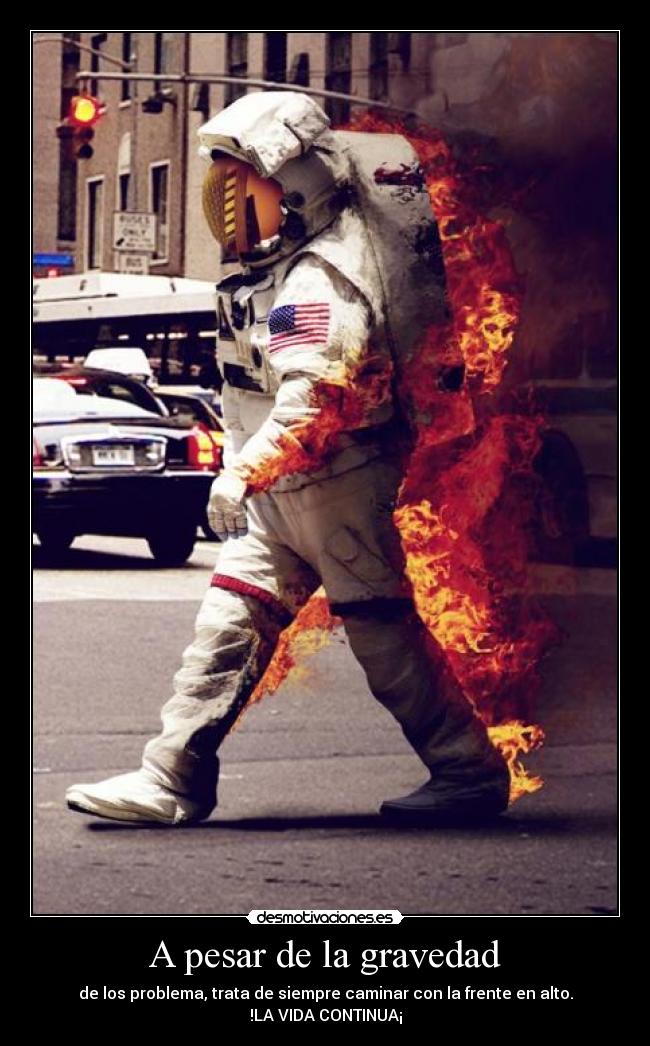 A pesar de la gravedad - de los problema, trata de siempre caminar con la frente en alto.
!LA VIDA CONTINUA¡