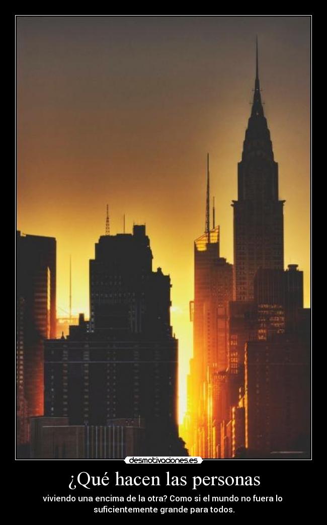 ¿Qué hacen las personas - viviendo una encima de la otra? Como si el mundo no fuera lo 
suficientemente grande para todos.