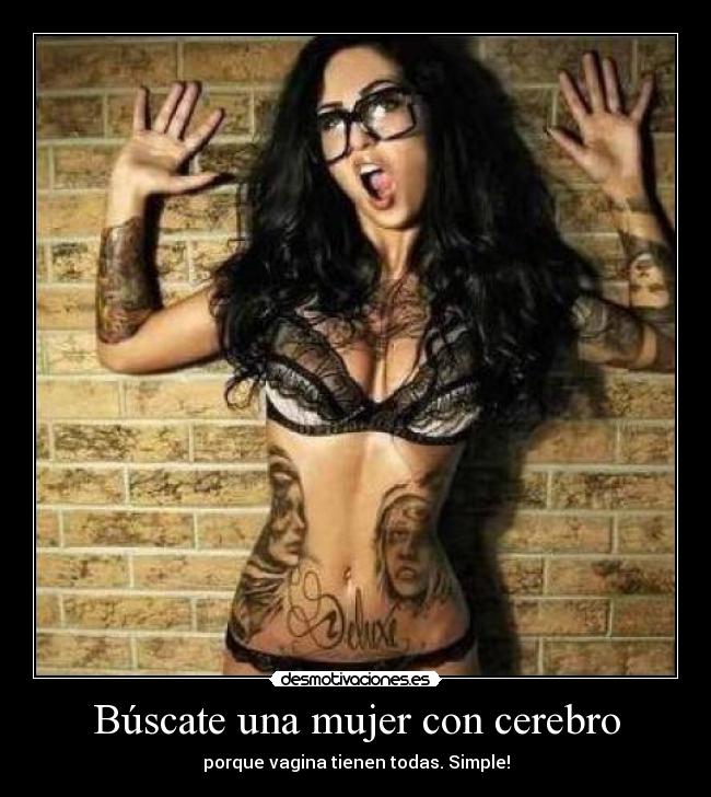 Búscate una mujer con cerebro - porque vagina tienen todas. Simple!