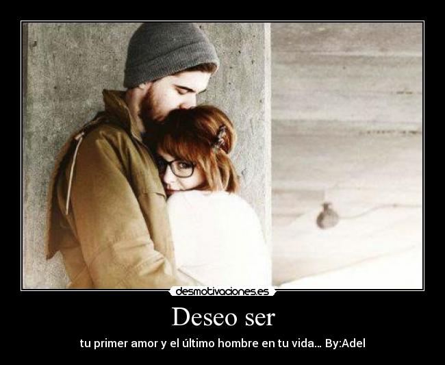 Deseo ser - tu primer amor y el último hombre en tu vida… By:Adel