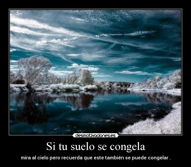 Si tu suelo se congela - mira al cielo pero recuerda que este también se puede congelar .