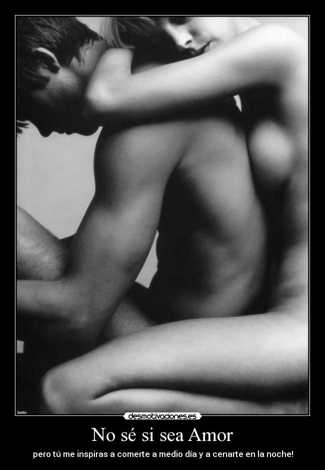 No sé si sea Amor - pero tú me inspiras a comerte a medio día y a cenarte en la noche!