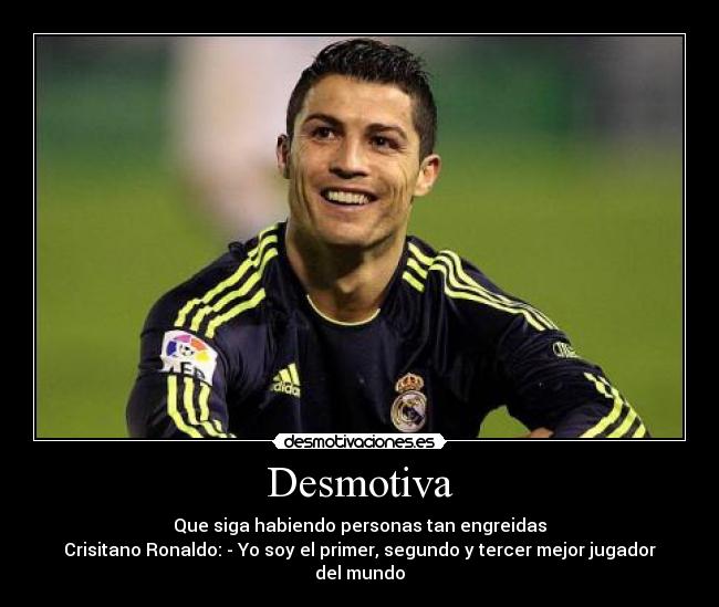 Desmotiva - Que siga habiendo personas tan engreidas
Crisitano Ronaldo: - Yo soy el primer, segundo y tercer mejor jugador del mundo