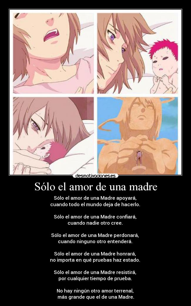 Sólo el amor de una madre - Sólo el amor de una Madre apoyará,
cuando todo el mundo deja de hacerlo.
Sólo el amor de una Madre confiará,
cuando nadie otro cree.
Sólo el amor de una Madre perdonará,
cuando ninguno otro entenderá.
Sólo el amor de una Madre honrará,
no importa en qué pruebas haz estado.
Sólo el amor de una Madre resistirá,
por cualquier tiempo de prueba.
No hay ningún otro amor terrenal,
más grande que el de una Madre.