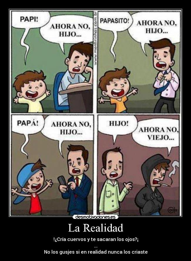 La Realidad - !¿Cría cuervos y te sacaran los ojos?¡
...
No los gusjes si en realidad nunca los criaste
