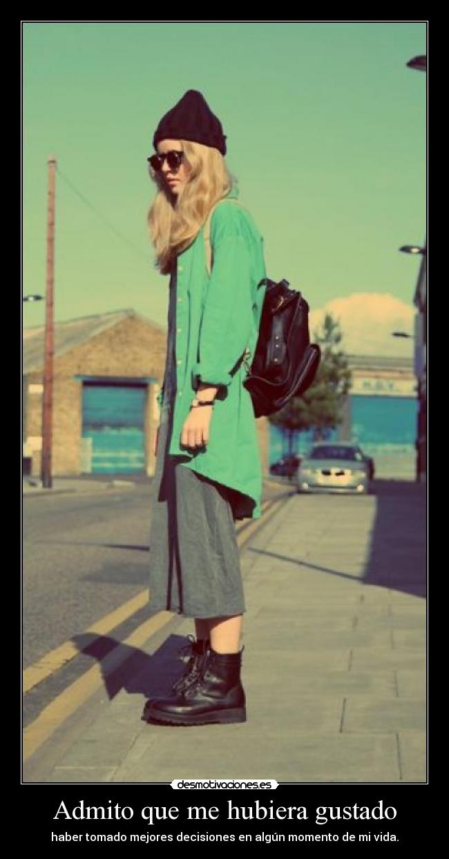 Admito que me hubiera gustado - haber tomado mejores decisiones en algún momento de mi vida.
