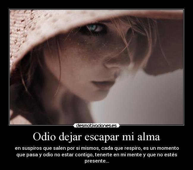 Odio dejar escapar mi alma - en suspiros que salen por si mismos, cada que respiro, es un momento
que pasa y odio no estar contigo, tenerte en mi mente y que no estés
presente...