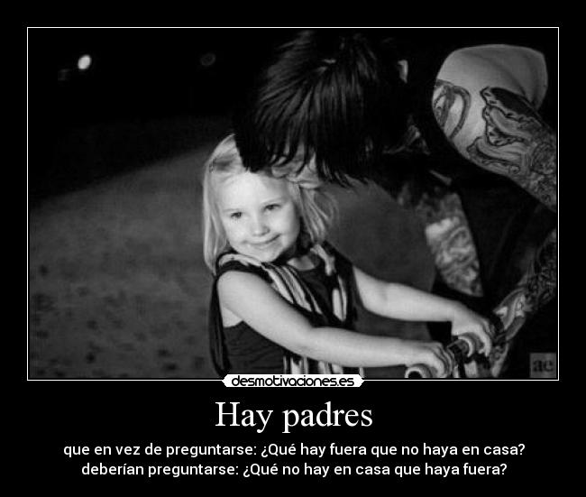 Hay padres - que en vez de preguntarse: ¿Qué hay fuera que no haya en casa?
deberían preguntarse: ¿Qué no hay en casa que haya fuera?