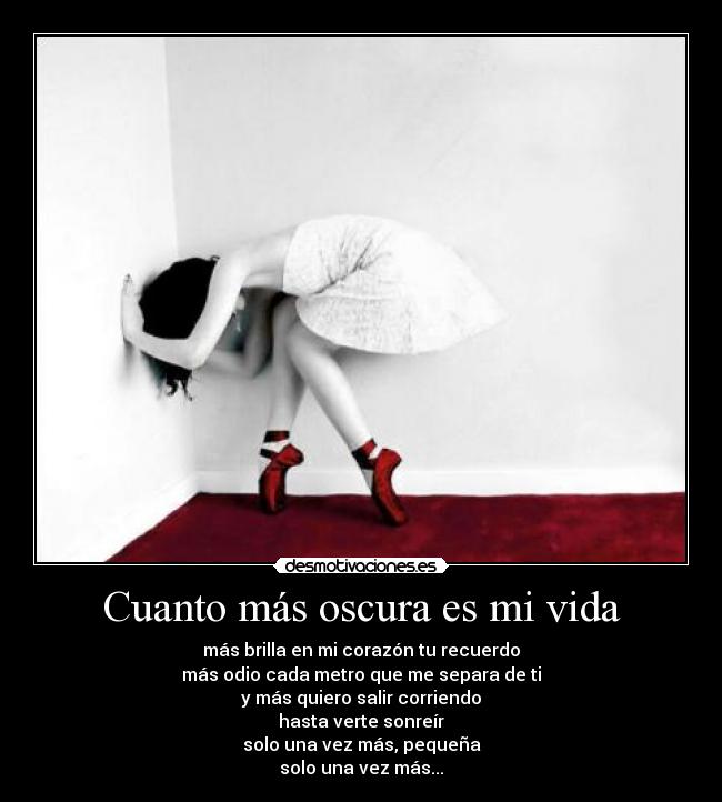 Cuanto más oscura es mi vida - más brilla en mi corazón tu recuerdo
más odio cada metro que me separa de ti
y más quiero salir corriendo
hasta verte sonreír
solo una vez más, pequeña
solo una vez más...