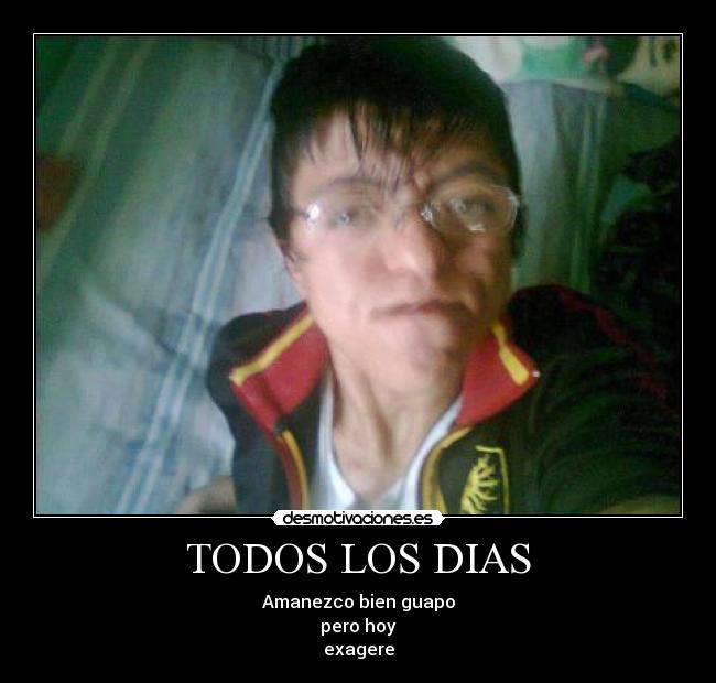 TODOS LOS DIAS - Amanezco bien guapo
pero hoy
exagere