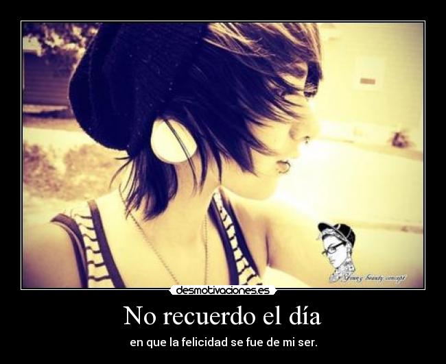 No recuerdo el día - en que la felicidad se fue de mi ser.