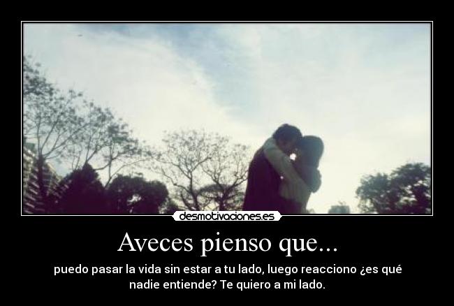 Aveces pienso que... - puedo pasar la vida sin estar a tu lado, luego reacciono ¿es qué
nadie entiende? Te quiero a mi lado.♥