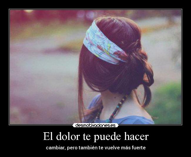 El dolor te puede hacer - cambiar, pero también te vuelve más fuerte