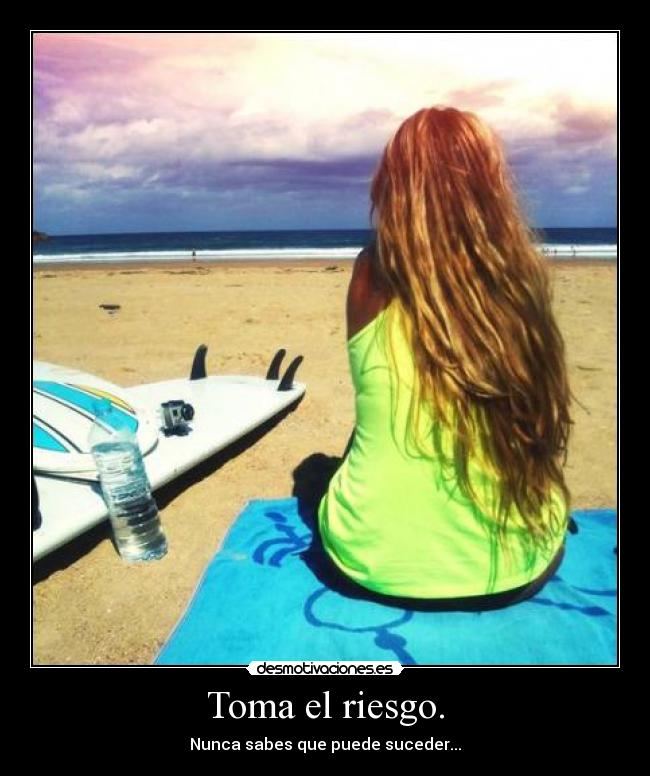Toma el riesgo. - Nunca sabes que puede suceder...