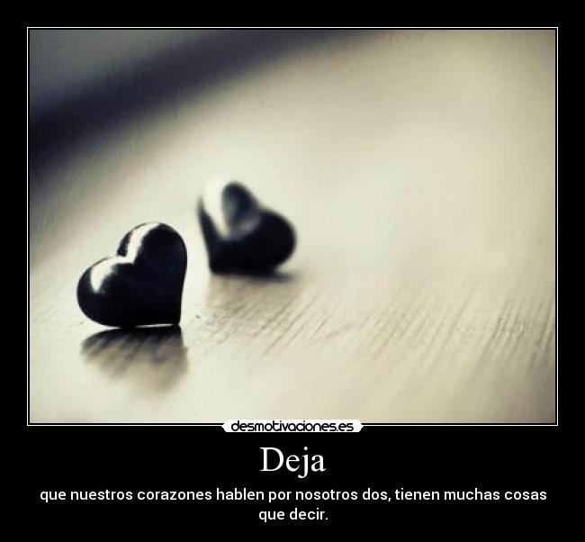 Deja - que nuestros corazones hablen por nosotros dos, tienen muchas cosas que decir.