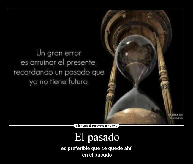 El pasado - es preferible que se quede ahí 
en el pasado