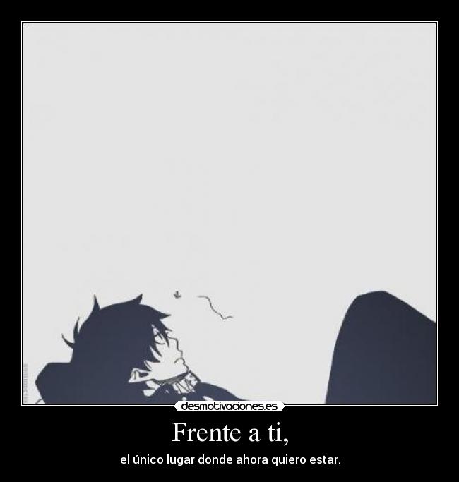 Frente a ti, - el único lugar donde ahora quiero estar.