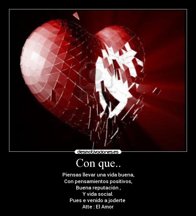 Con que.. - Piensas llevar una vida buena,
Con pensamientos positivos,
Buena reputación ,
Y vida social.
Pues e venido a joderte
Atte : El Amor