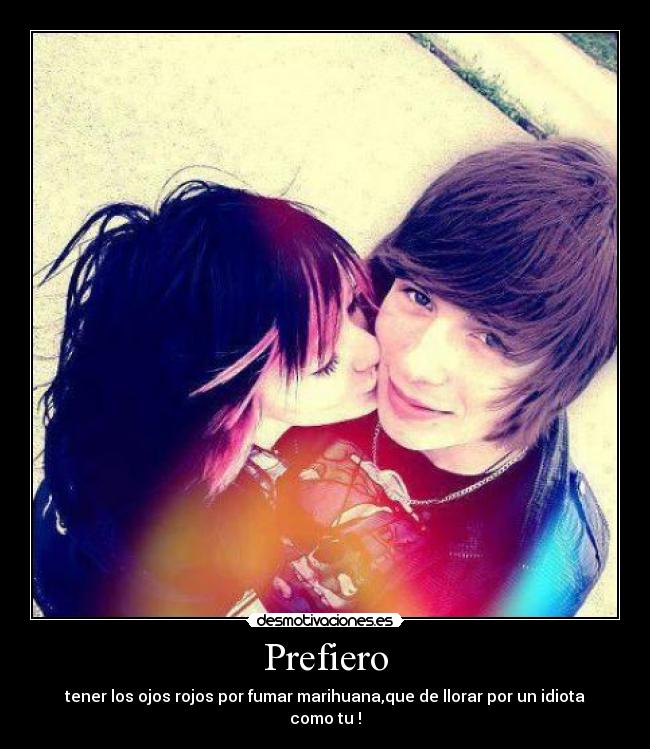 Prefiero - tener los ojos rojos por fumar marihuana,que de llorar por un idiota como tu !