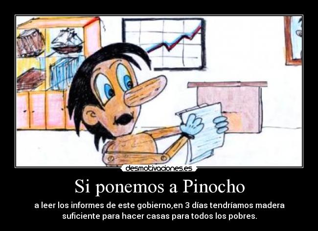 Si ponemos a Pinocho - a leer los informes de este gobierno,en 3 días tendríamos madera
suficiente para hacer casas para todos los pobres.