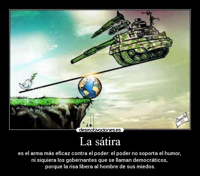 La sátira - es el arma más eficaz contra el poder: el poder no soporta el humor, 
ni siquiera los gobernantes que se llaman democráticos, 
porque la risa libera al hombre de sus miedos.